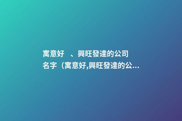 寓意好、興旺發達的公司名字（寓意好,興旺發達的公司名字大全）